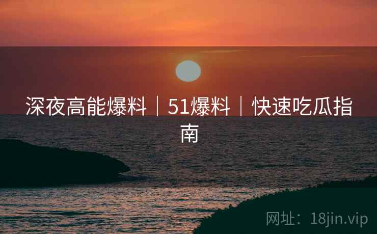 深夜高能爆料｜51爆料｜快速吃瓜指南
