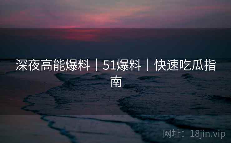 深夜高能爆料｜51爆料｜快速吃瓜指南