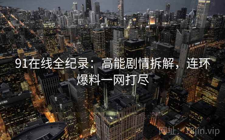 91在线全纪录：高能剧情拆解，连环爆料一网打尽