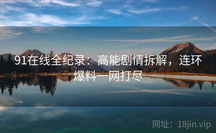 91在线全纪录：高能剧情拆解，连环爆料一网打尽