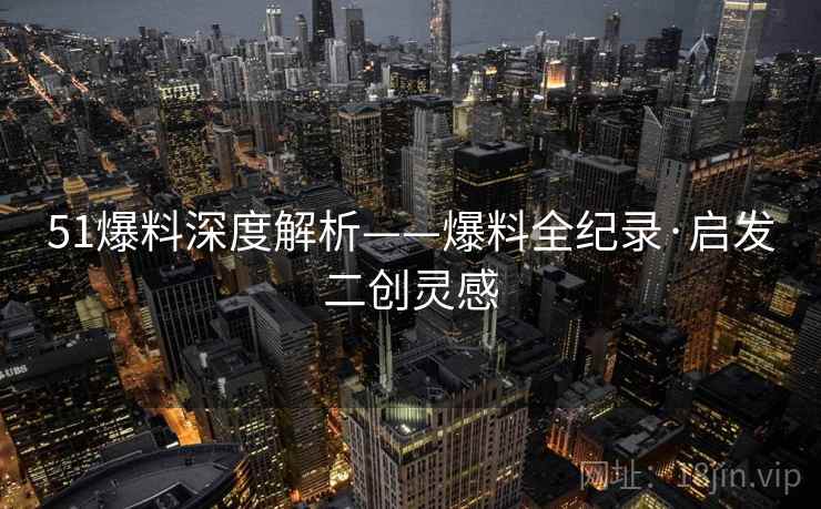51爆料深度解析——爆料全纪录·启发二创灵感