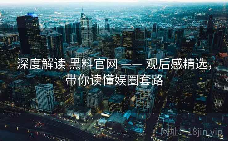 深度解读 黑料官网 —— 观后感精选，带你读懂娱圈套路