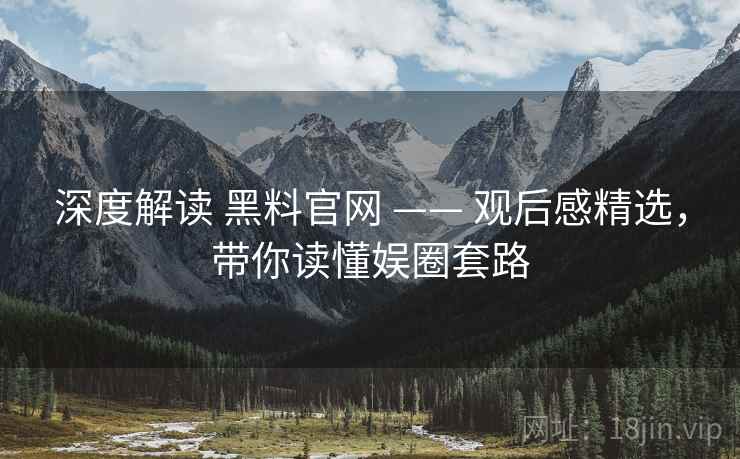 深度解读 黑料官网 —— 观后感精选，带你读懂娱圈套路