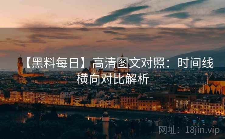 【黑料每日】高清图文对照：时间线横向对比解析