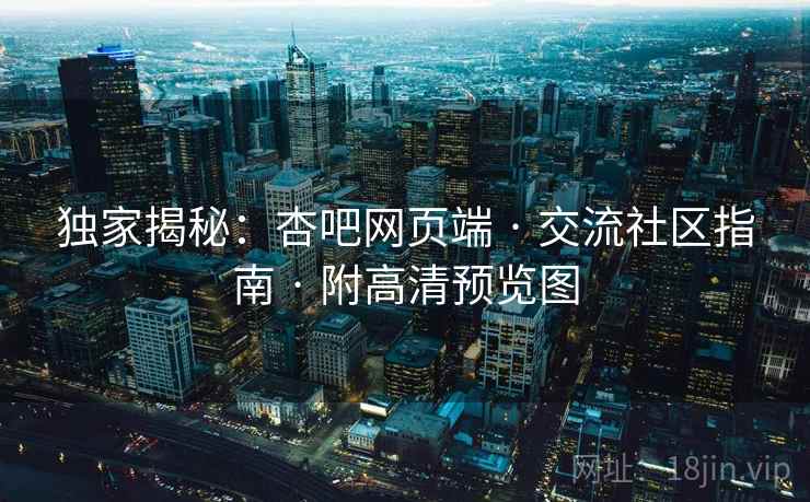 独家揭秘：杏吧网页端 · 交流社区指南 · 附高清预览图