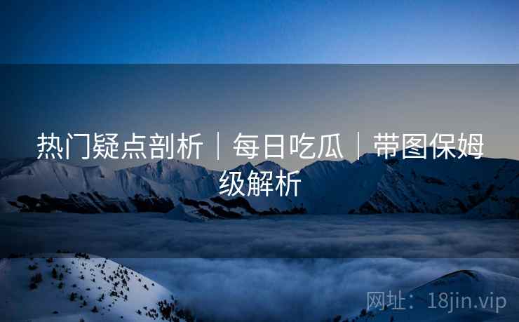 热门疑点剖析｜每日吃瓜｜带图保姆级解析