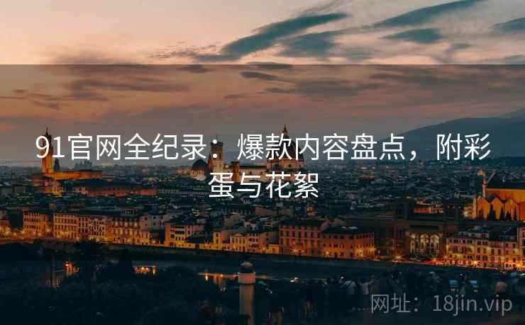91官网全纪录：爆款内容盘点，附彩蛋与花絮  第1张