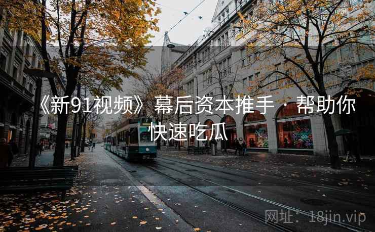 《新91视频》幕后资本推手 · 帮助你快速吃瓜