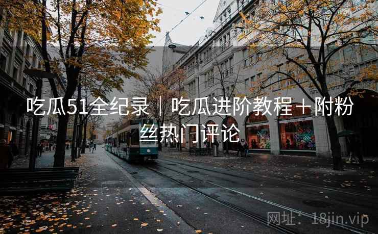 吃瓜51全纪录｜吃瓜进阶教程＋附粉丝热门评论