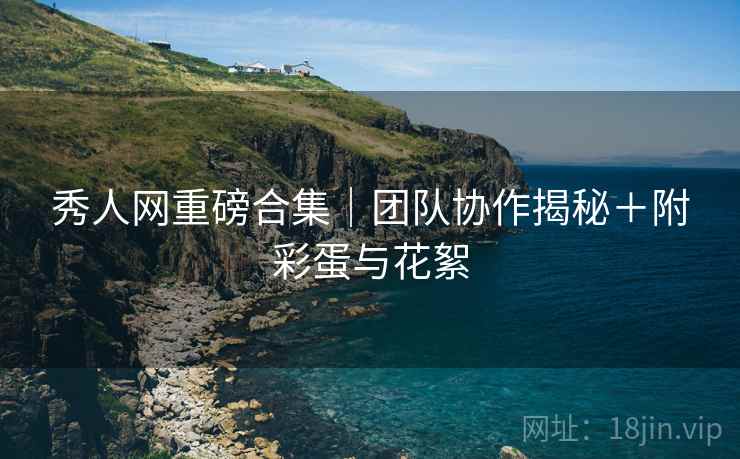 秀人网重磅合集｜团队协作揭秘＋附彩蛋与花絮