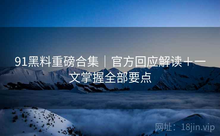 91黑料重磅合集｜官方回应解读＋一文掌握全部要点  第1张