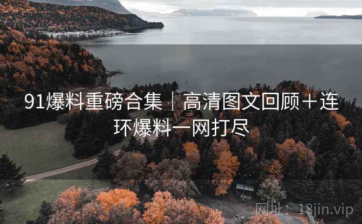 91爆料重磅合集｜高清图文回顾＋连环爆料一网打尽