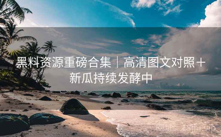 黑料资源重磅合集｜高清图文对照＋新瓜持续发酵中  第1张
