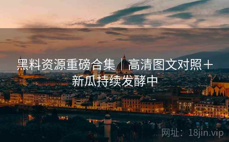 黑料资源重磅合集｜高清图文对照＋新瓜持续发酵中  第2张