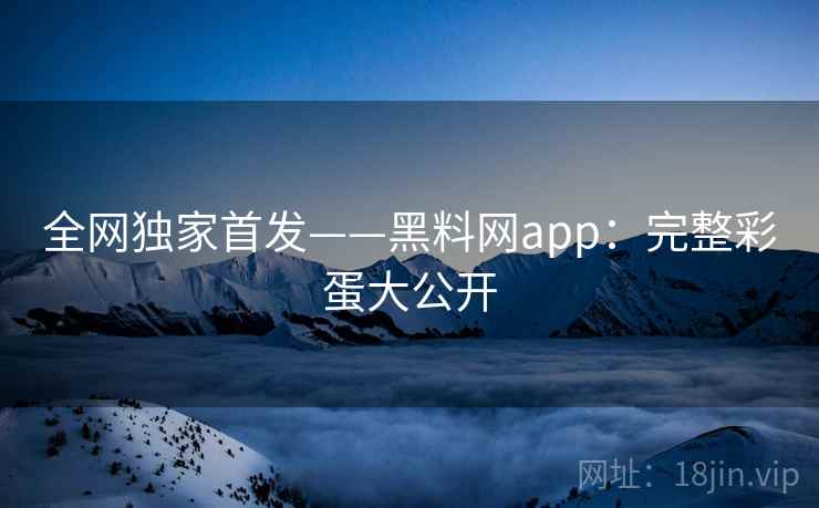 全网独家首发——黑料网app：完整彩蛋大公开  第1张
