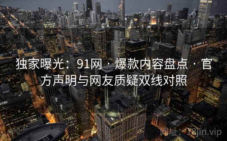 独家曝光：91网 · 爆款内容盘点 · 官方声明与网友质疑双线对照