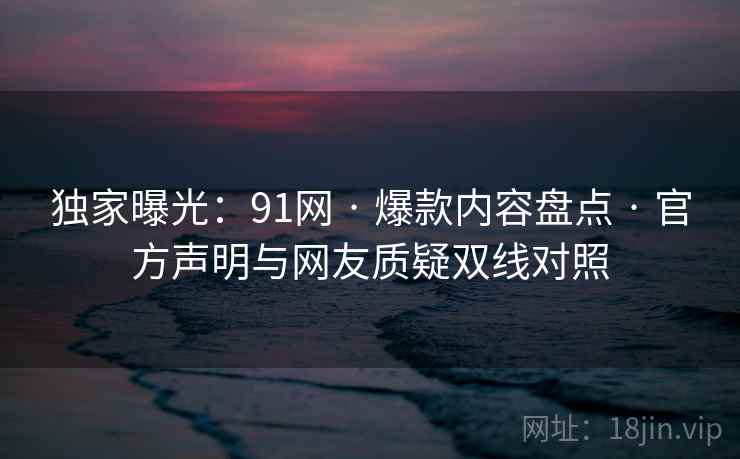 独家曝光：91网 · 爆款内容盘点 官方声明与网友质疑双线对照  第2张