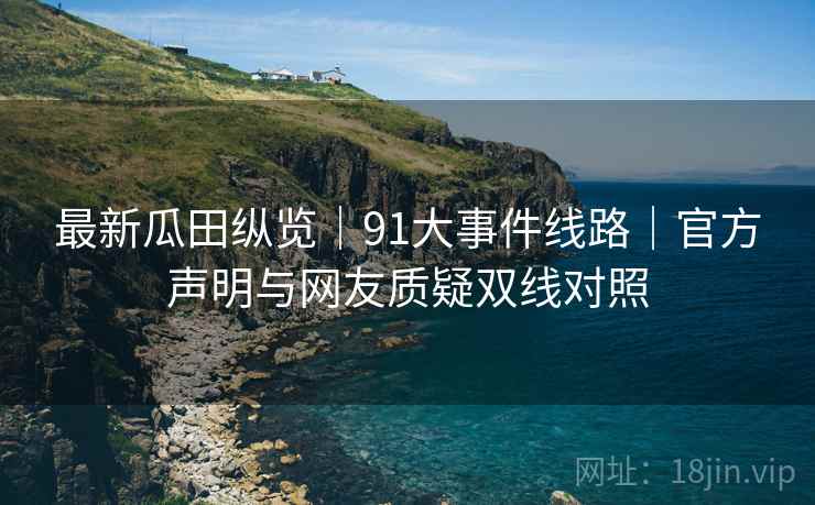 最新瓜田纵览｜91大事件线路｜官方声明与网友质疑双线对照