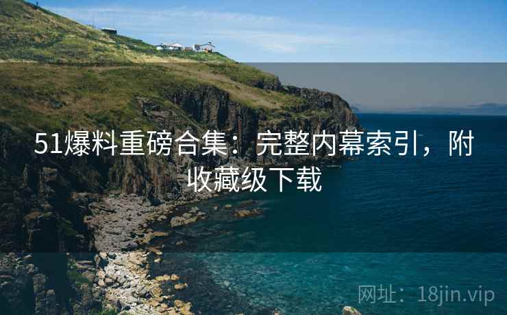 51爆料重磅合集：完整内幕索引，附收藏级下载