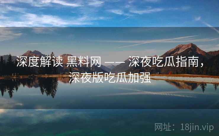 深度解读 黑料网 —— 深夜吃瓜指南，深夜版吃瓜加强  第2张