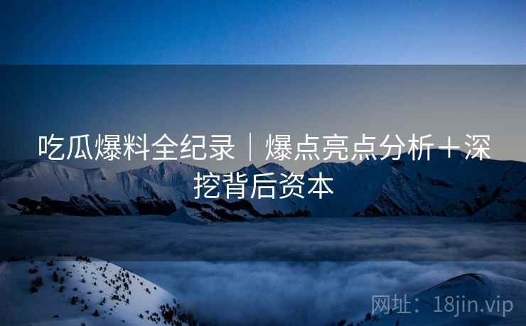 吃瓜爆料全纪录｜爆点亮点分析＋深挖背后资本