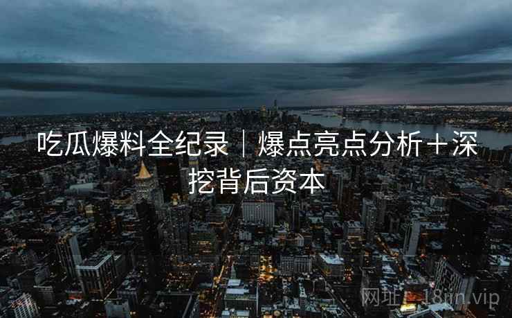 吃瓜爆料全纪录｜爆点亮点分析＋深挖背后资本