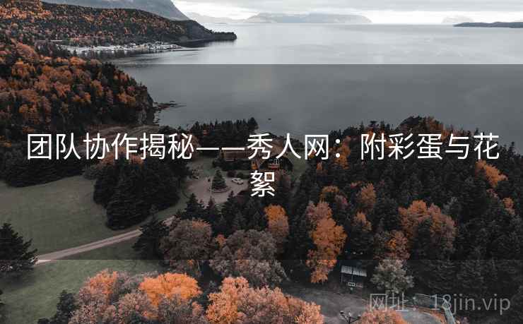 团队协作揭秘——秀人网：附彩蛋与花絮