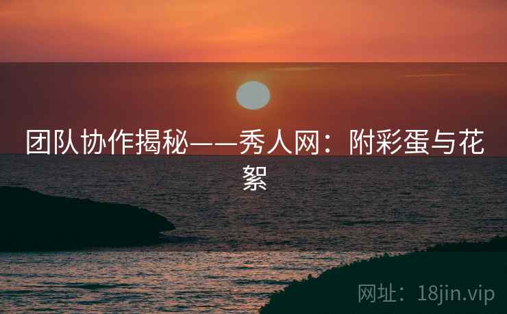 团队协作揭秘——秀人网：附彩蛋与花絮