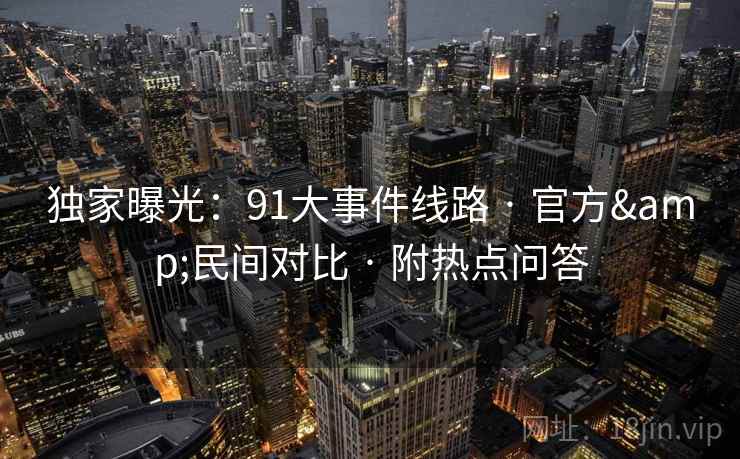 独家曝光：91大事件线路 · 官方&民间对比 · 附热点问答