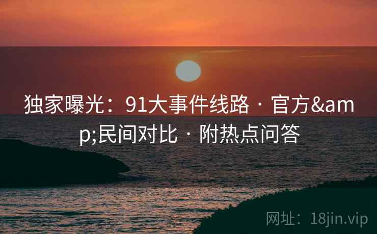 独家曝光：91大事件线路 · 官方&民间对比 · 附热点问答