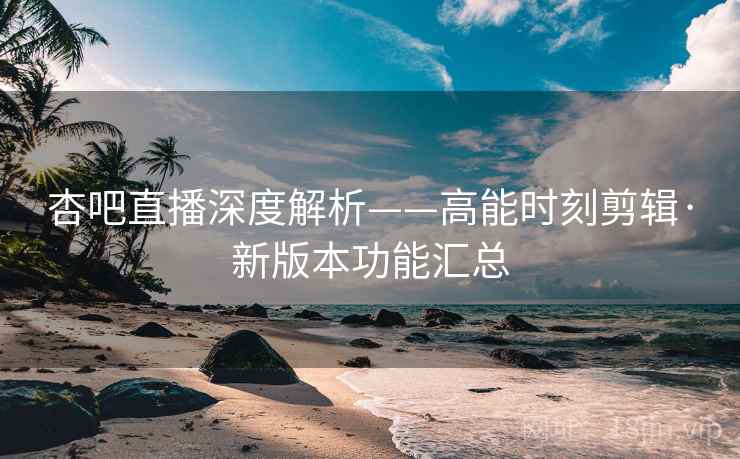 杏吧直播深度解析——高能时刻剪辑·新版本功能汇总  第2张