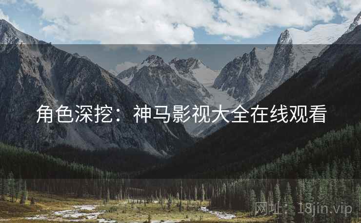 角色深挖：神马影视大全在线观看  第1张