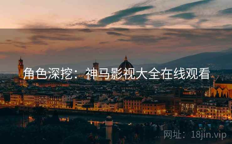 角色深挖：神马影视大全在线观看  第2张