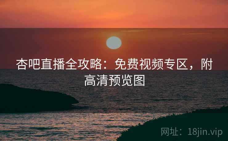 杏吧直播全攻略：免费视频专区，附高清预览图