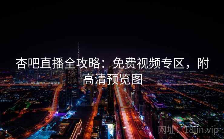 杏吧直播全攻略：免费视频专区，附高清预览图