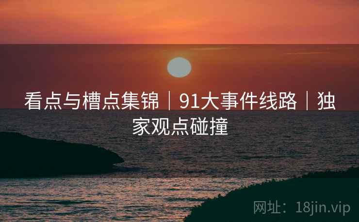 看点与槽点集锦｜91大事件线路｜独家观点碰撞