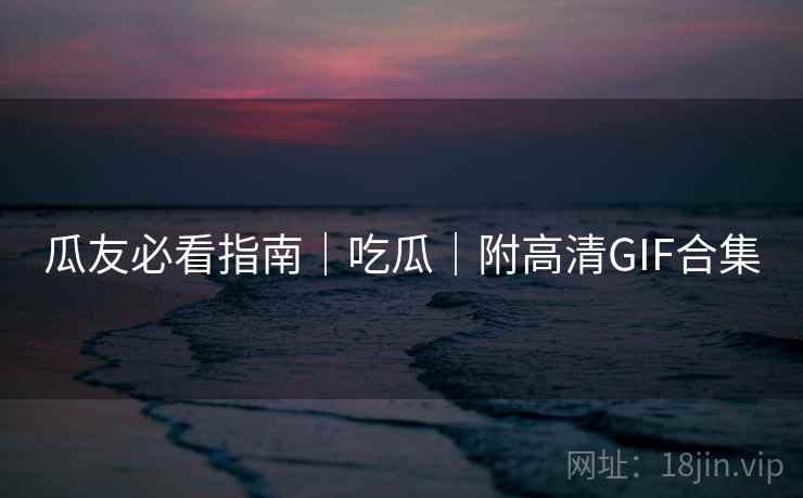 瓜友必看指南｜吃瓜｜附高清GIF合集