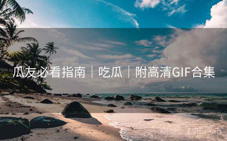 瓜友必看指南｜吃瓜｜附高清GIF合集