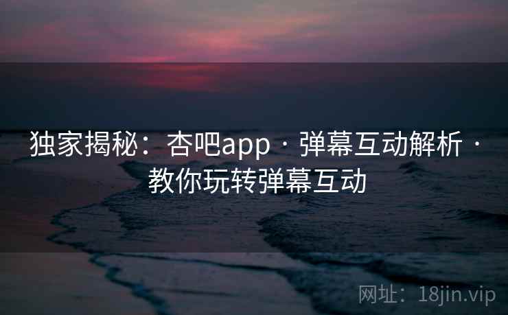 独家揭秘：杏吧app · 弹幕互动解析 · 教你玩转弹幕互动