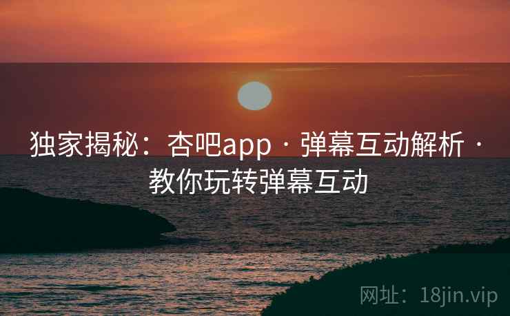 独家揭秘：杏吧app · 弹幕互动解析 · 教你玩转弹幕互动