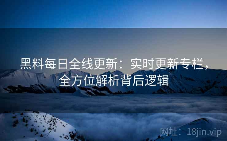 黑料每日全线更新：实时更新专栏，全方位解析背后逻辑