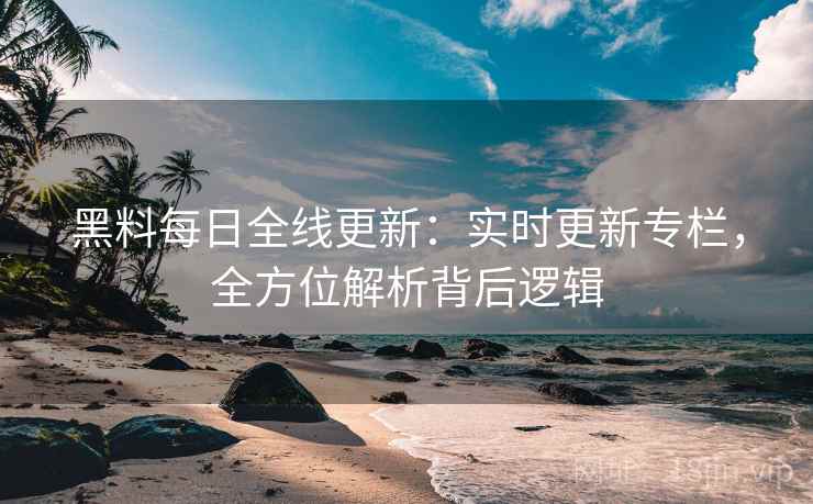 黑料每日全线更新：实时更新专栏，全方位解析背后逻辑