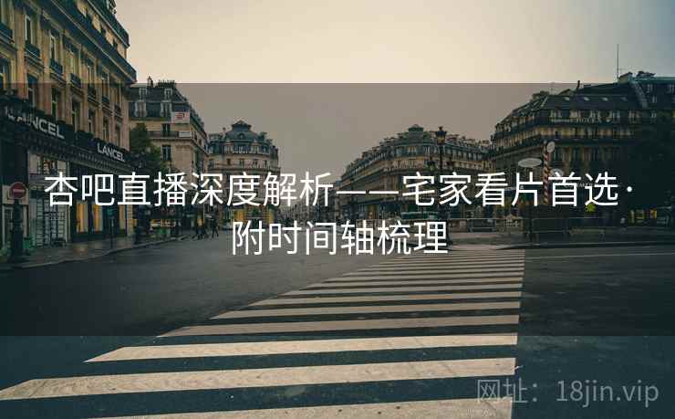 杏吧直播深度解析——宅家看片首选·附时间轴梳理