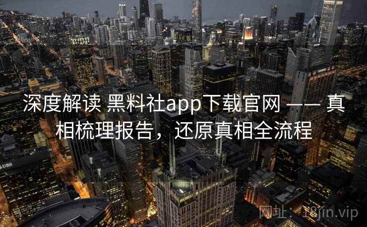 深度解读 黑料社app下载官网 —— 真相梳理报告，还原真相全流程