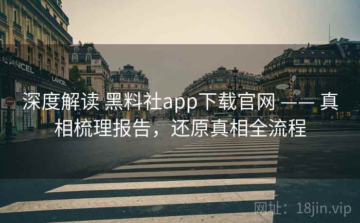 深度解读 黑料社app下载官网 —— 真相梳理报告，还原真相全流程